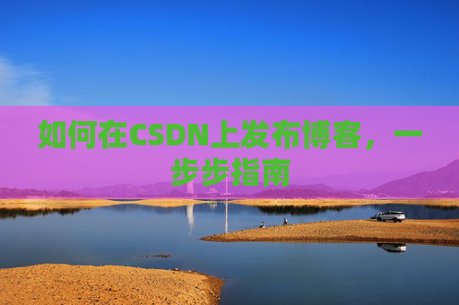 如何在CSDN上发布博客,一步步指南