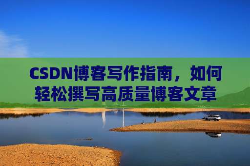 CSDN博客写作指南,如何轻松撰写高质量博客文章